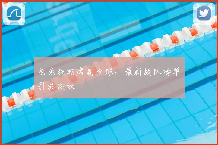 电竞狂潮席卷全球,最新战队榜单引发热议