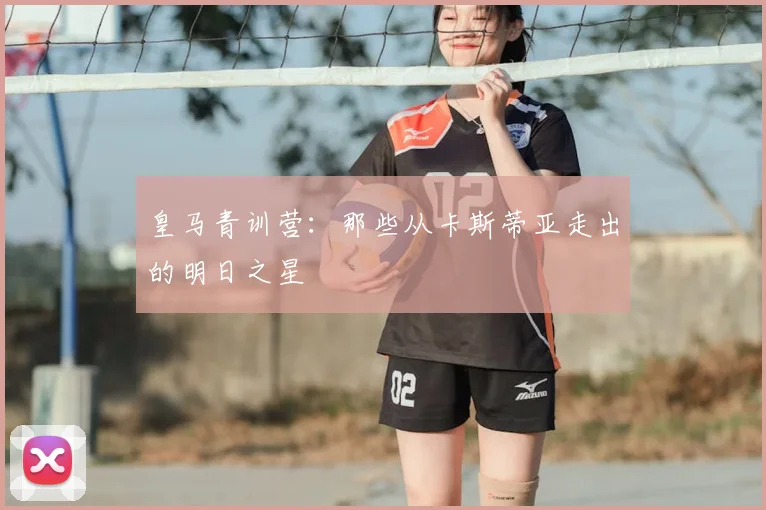 皇马青训营:那些从卡斯蒂亚走出的明日之星