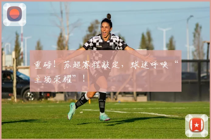 重磅!苏超赛程敲定,球迷呼唤“主场荣耀”!