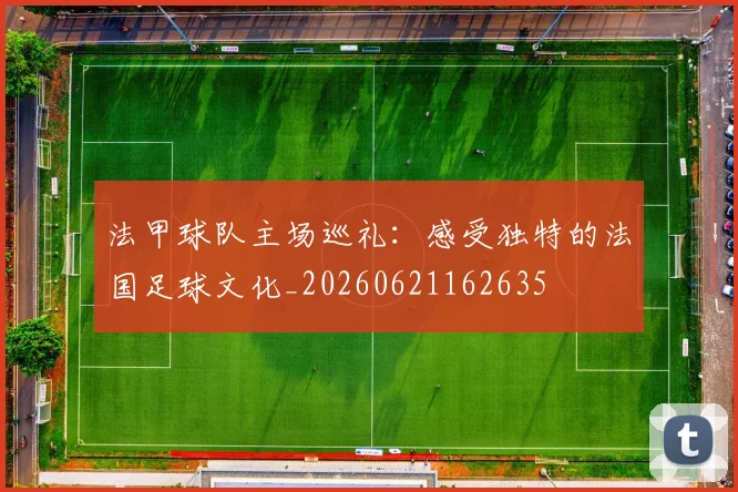 法甲球队主场巡礼：感受独特的法国足球文化_20260621162635