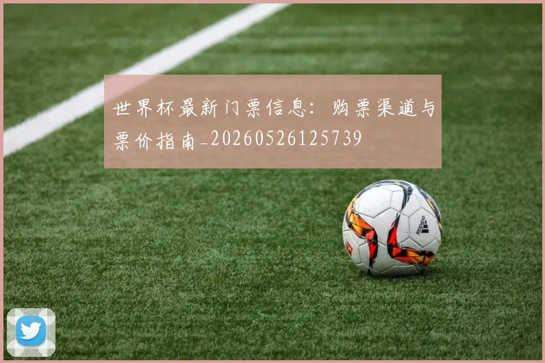 世界杯最新门票信息：购票渠道与票价指南_20260526125739