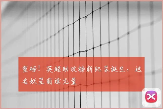 重磅!英超助攻榜新纪录诞生,这名妖星前途无量