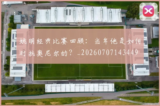 姚明经典比赛回顾：当年他是如何对抗奥尼尔的？_20260707143449