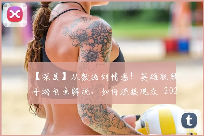 【深度】从数据到情感！英雄联盟手游电竞解说，如何连接观众_20260702173219