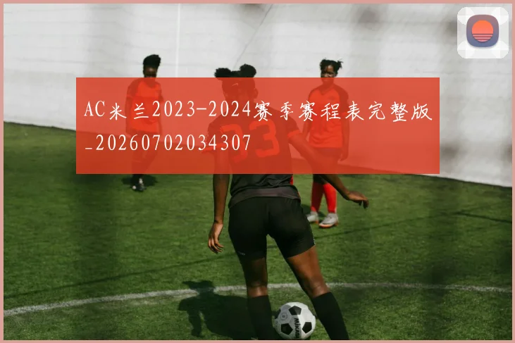 AC米兰2023-2024赛季赛程表完整版_20260702034307