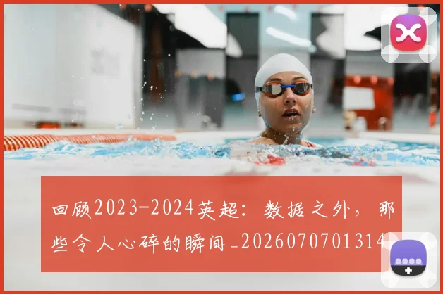 回顾2023-2024英超:数据之外,那些令人心碎的瞬间_20260707013140
