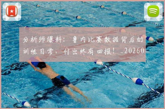 分析师爆料：鲁内比赛数据背后的训练日常，付出终有回报！_20260704173340