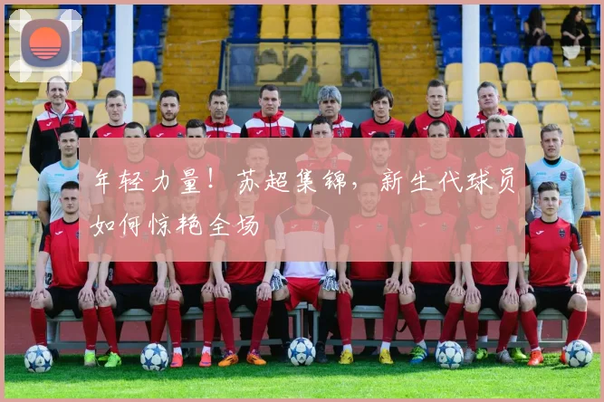 年轻力量!苏超集锦,新生代球员如何惊艳全场