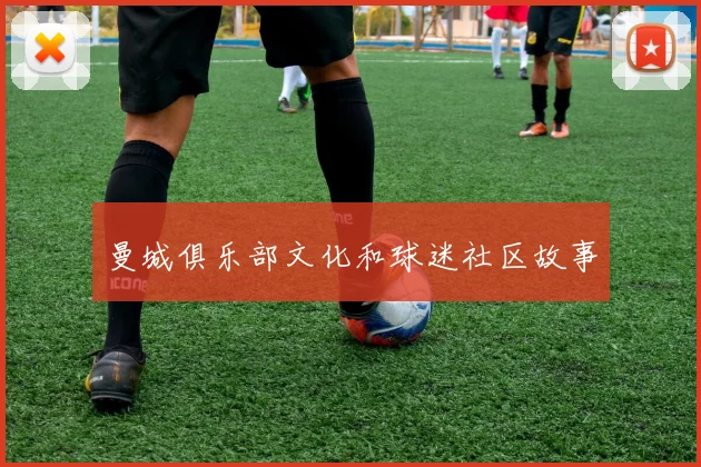 曼城俱乐部文化和球迷社区故事