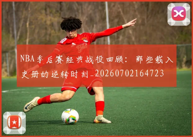 NBA季后赛经典战役回顾:那些载入史册的逆转时刻_20260702164723