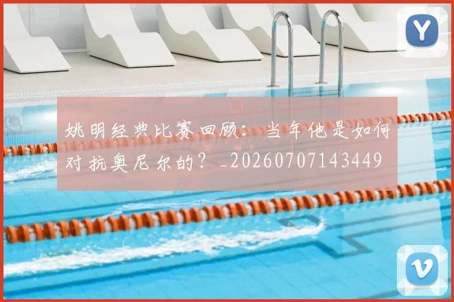 姚明经典比赛回顾：当年他是如何对抗奥尼尔的？_20260707143449