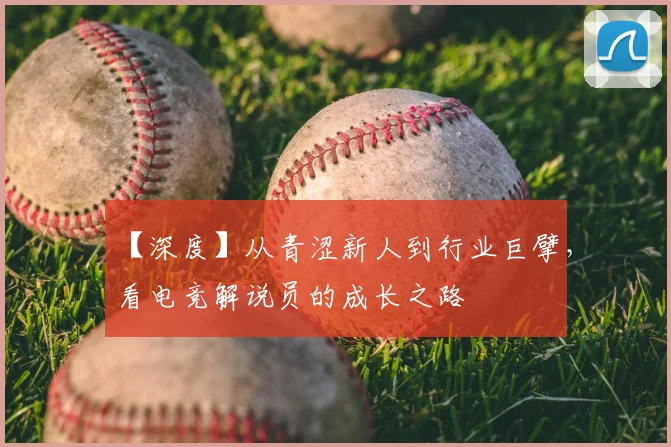 【深度】从青涩新人到行业巨擘，看电竞解说员的成长之路