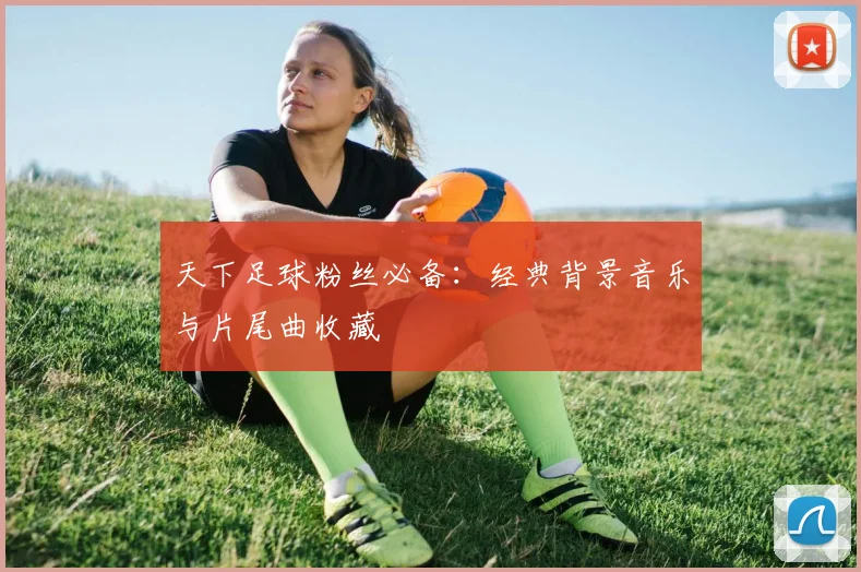 天下足球粉丝必备：经典背景音乐与片尾曲收藏