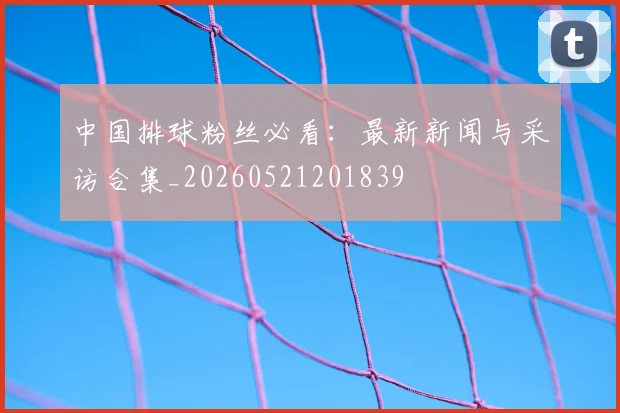 中国排球粉丝必看：最新新闻与采访合集_20260521201839