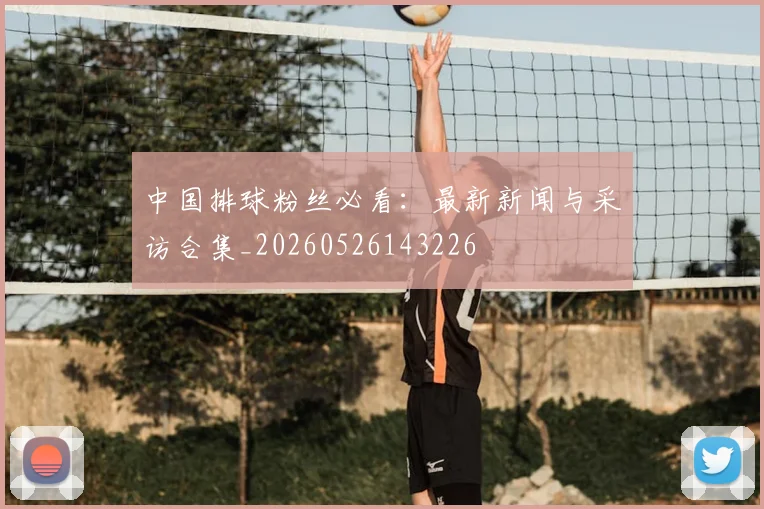 中国排球粉丝必看：最新新闻与采访合集_20260526143226