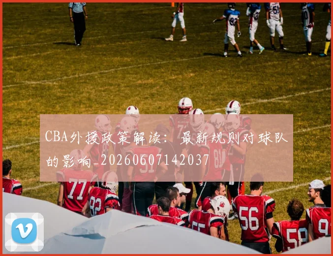 CBA外援政策解读:最新规则对球队的影响_20260607142037