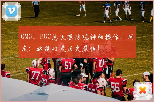 OMG！PGC总决赛惊现神级操作，网友：这绝对是历史最佳！