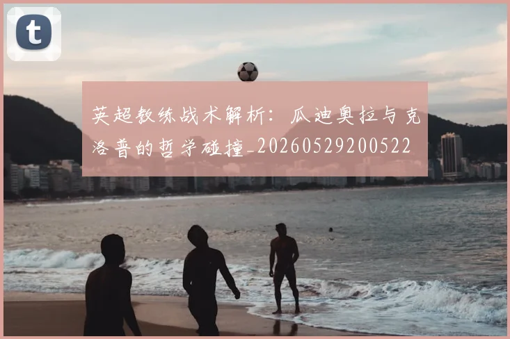 英超教练战术解析：瓜迪奥拉与克洛普的哲学碰撞_20260529200522