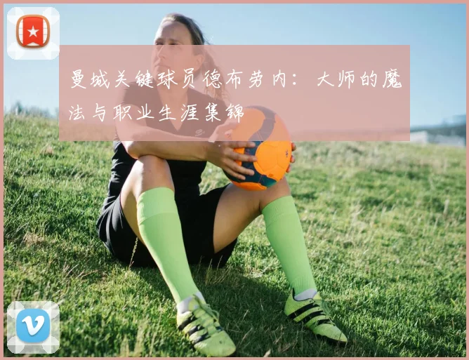 曼城关键球员德布劳内:大师的魔法与职业生涯集锦