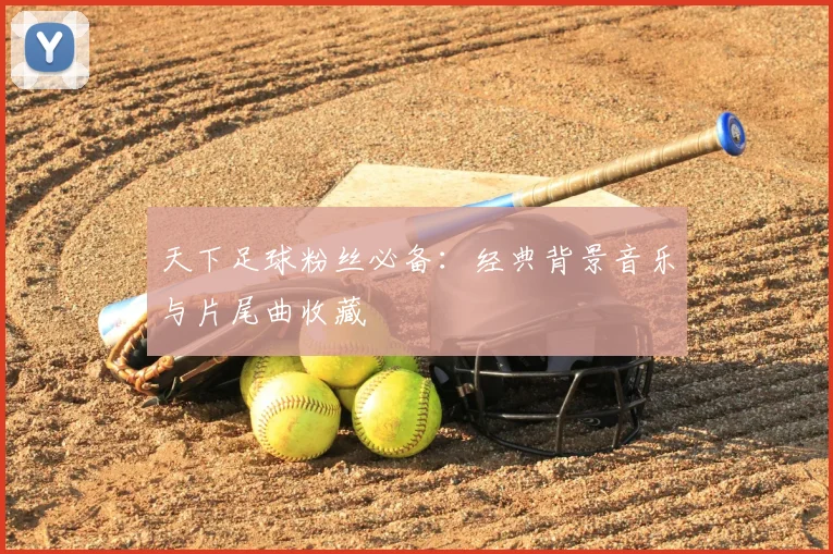 天下足球粉丝必备：经典背景音乐与片尾曲收藏