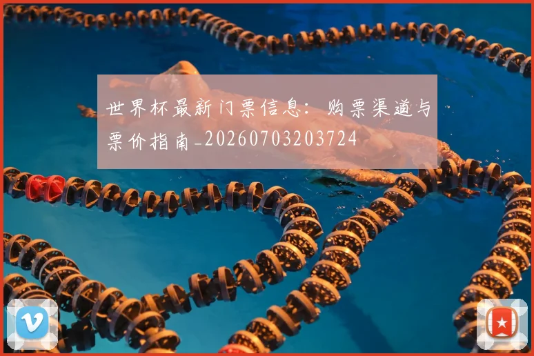 世界杯最新门票信息:购票渠道与票价指南_20260703203724