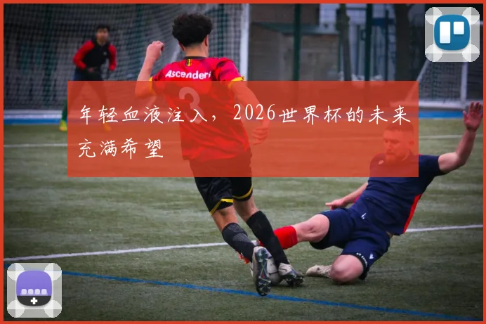 年轻血液注入，2026世界杯的未来充满希望