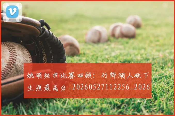 姚明经典比赛回顾：对阵湖人砍下生涯最高分_20260527112256_20260707143449