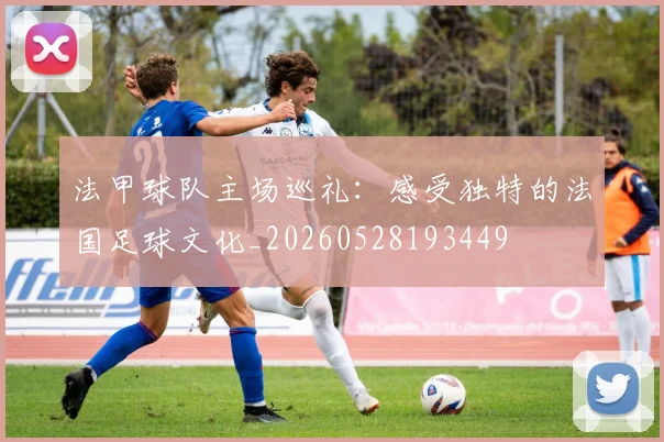 法甲球队主场巡礼:感受独特的法国足球文化_20260528193449