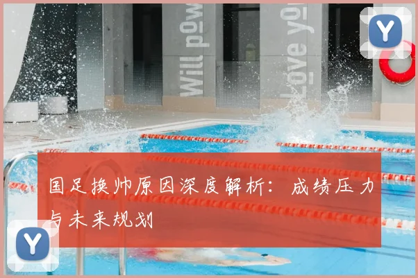 国足换帅原因深度解析:成绩压力与未来规划