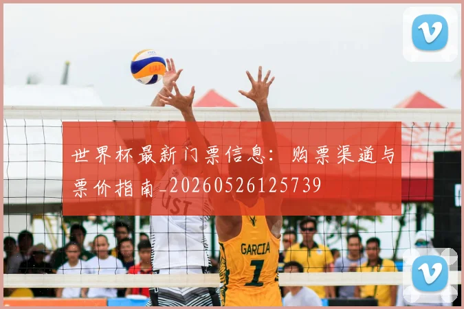 世界杯最新门票信息：购票渠道与票价指南_20260526125739
