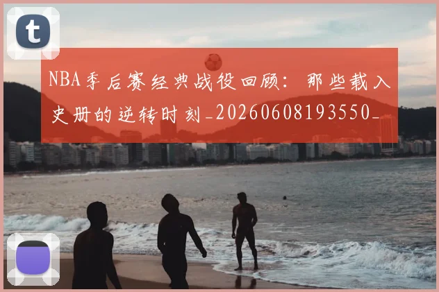 NBA季后赛经典战役回顾:那些载入史册的逆转时刻_20260608193550_20260702164725
