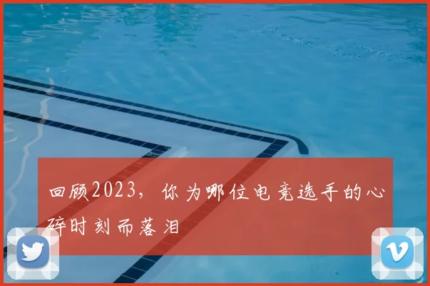 回顾2023，你为哪位电竞选手的心碎时刻而落泪