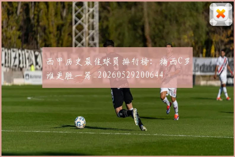 西甲历史最佳球员排行榜：梅西C罗谁更胜一筹_20260529200644