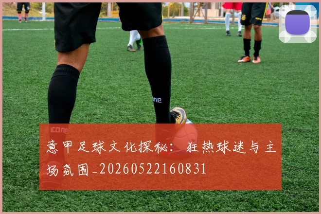 意甲足球文化探秘：狂热球迷与主场氛围_20260522160831