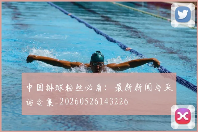 中国排球粉丝必看:最新新闻与采访合集_20260526143226
