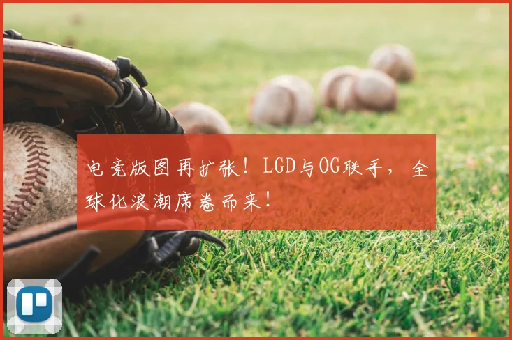 电竞版图再扩张!LGD与OG联手,全球化浪潮席卷而来!