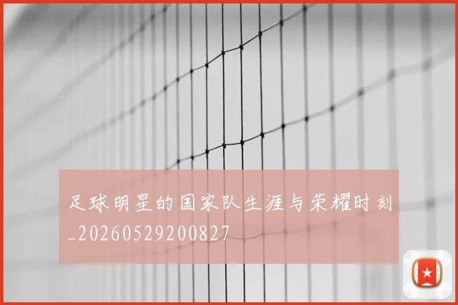 足球明星的国家队生涯与荣耀时刻_20260529200827