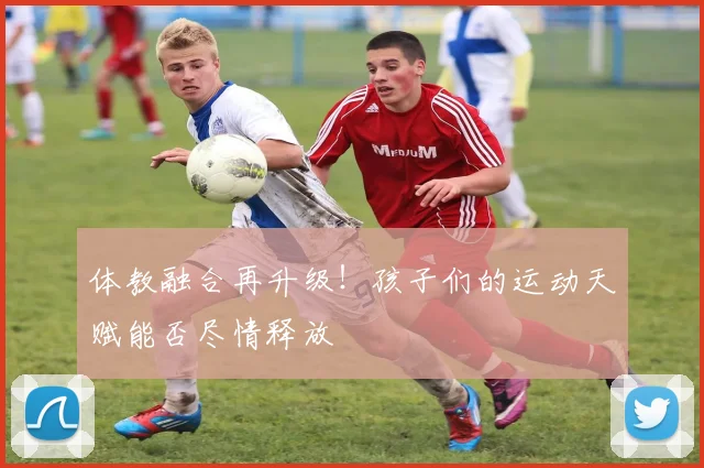 体教融合再升级！孩子们的运动天赋能否尽情释放