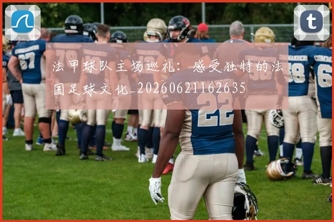 法甲球队主场巡礼:感受独特的法国足球文化_20260621162635