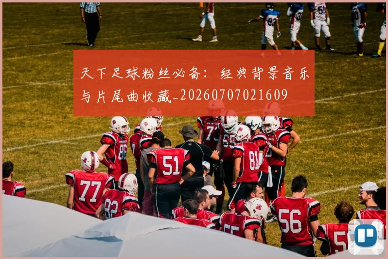 天下足球粉丝必备：经典背景音乐与片尾曲收藏_20260707021609