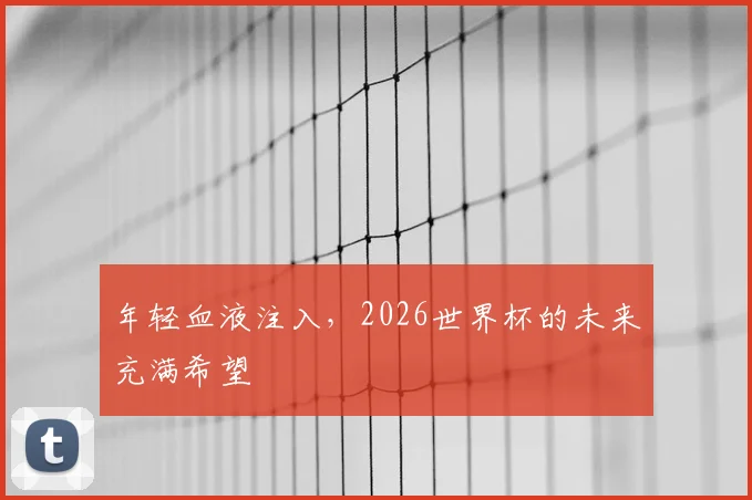 年轻血液注入，2026世界杯的未来充满希望