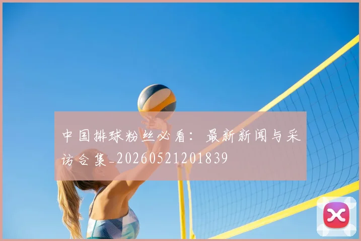 中国排球粉丝必看：最新新闻与采访合集_20260521201839