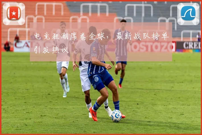 电竞狂潮席卷全球,最新战队榜单引发热议