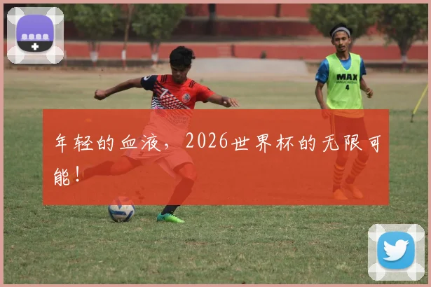 年轻的血液，2026世界杯的无限可能！