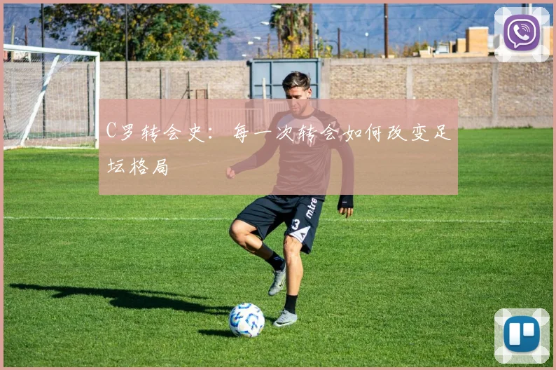 C罗转会史:每一次转会如何改变足坛格局