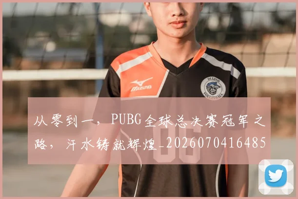 从零到一,PUBG全球总决赛冠军之路,汗水铸就辉煌_20260704164858
