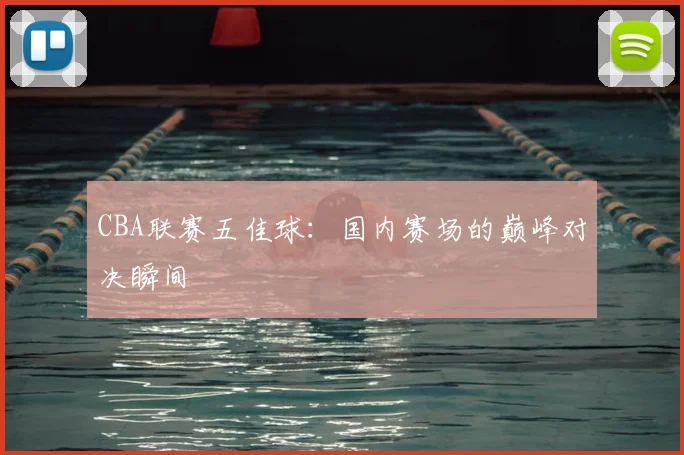 CBA联赛五佳球:国内赛场的巅峰对决瞬间