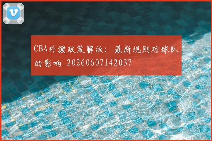 CBA外援政策解读：最新规则对球队的影响_20260607142037