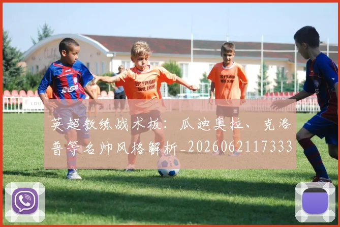 英超教练战术板：瓜迪奥拉、克洛普等名帅风格解析_20260621173331