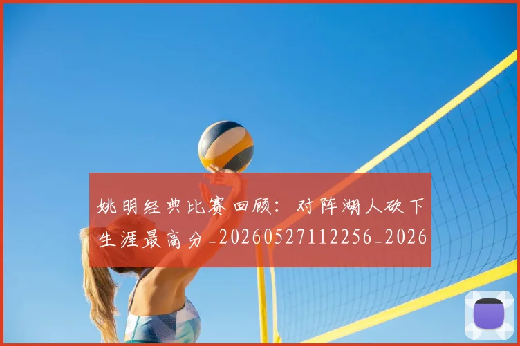 姚明经典比赛回顾：对阵湖人砍下生涯最高分_20260527112256_20260707143449